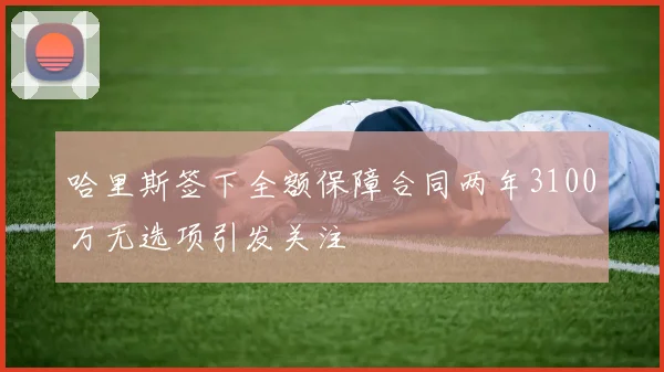 哈里斯签下全额保障合同两年3100万无选项引发关注