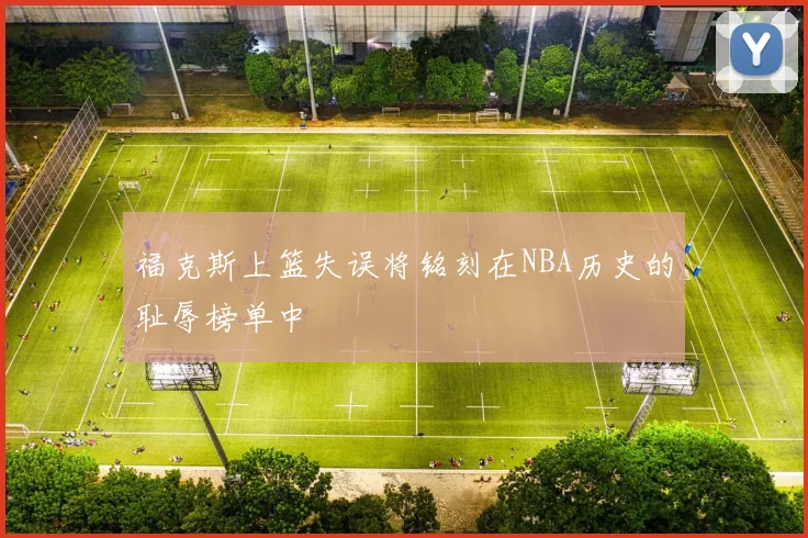 福克斯上篮失误将铭刻在NBA历史的耻辱榜单中