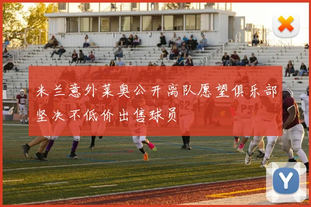 米兰意外莱奥公开离队愿望俱乐部坚决不低价出售球员