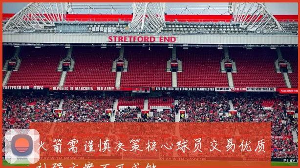 火箭需谨慎决策核心球员交易优质补强方案不可或缺