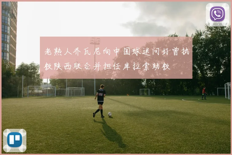 老熟人乔瓦尼向中国球迷问好曾执教陕西联合并担任库拉索助教