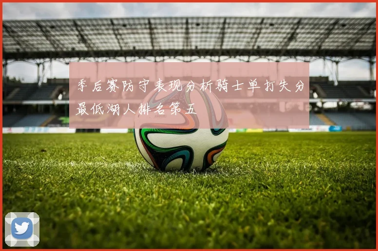 季后赛防守表现分析骑士单打失分最低湖人排名第五