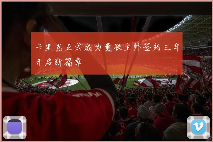 卡里克正式成为曼联主帅签约三年开启新篇章