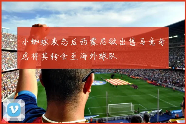 小蜘蛛表态后西蒙尼欲出售马竞考虑将其转会至海外球队