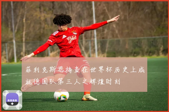 菲利克斯恩梅查在世界杯历史上成就德国队第三人之辉煌时刻
